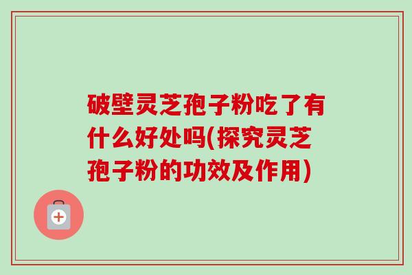 破壁灵芝孢子粉吃了有什么好处吗(探究灵芝孢子粉的功效及作用)