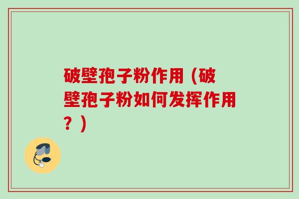 破壁孢子粉作用 (破壁孢子粉如何发挥作用？)