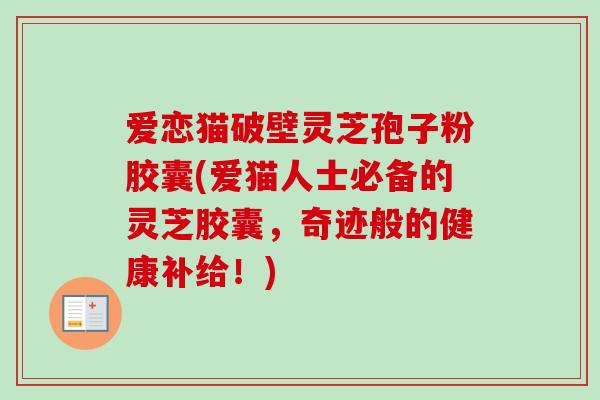 爱恋猫破壁灵芝孢子粉胶囊(爱猫人士必备的灵芝胶囊，奇迹般的健康补给！)
