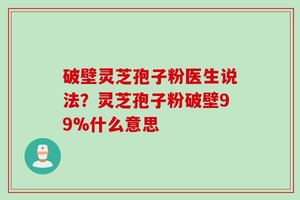 破壁灵芝孢子粉医生说法？灵芝孢子粉破壁99%什么意思