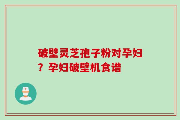 破壁灵芝孢子粉对孕妇?孕妇破壁机食谱