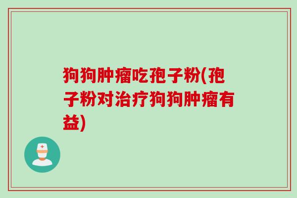 狗狗吃孢子粉(孢子粉对狗狗有益) 狗狗吃孢子粉(孢子粉对狗狗有益)
