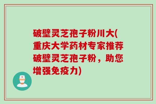 破壁灵芝孢子粉川大(重庆大学药材专家推荐破壁灵芝孢子粉，助您增强免疫力)