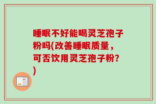 睡眠不好能喝灵芝孢子粉吗(改善睡眠质量,可否饮用灵芝孢子粉?)