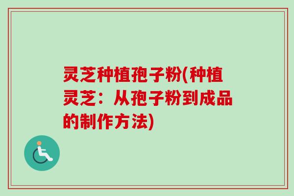 灵芝种植孢子粉(种植灵芝:从孢子粉到成品的制作方法)