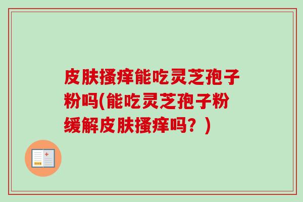 皮肤搔痒能吃灵芝孢子粉吗(能吃灵芝孢子粉缓解皮肤搔痒吗？)