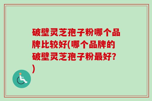 破壁灵芝孢子粉哪个品牌比较好(哪个品牌的破壁灵芝孢子粉最好?)