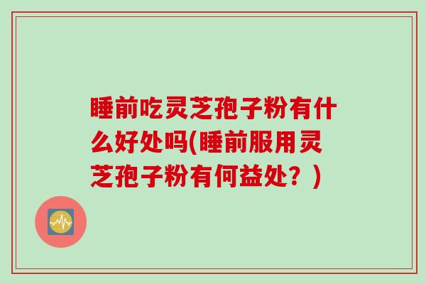睡前吃灵芝孢子粉有什么好处吗(睡前服用灵芝孢子粉有何益处?)