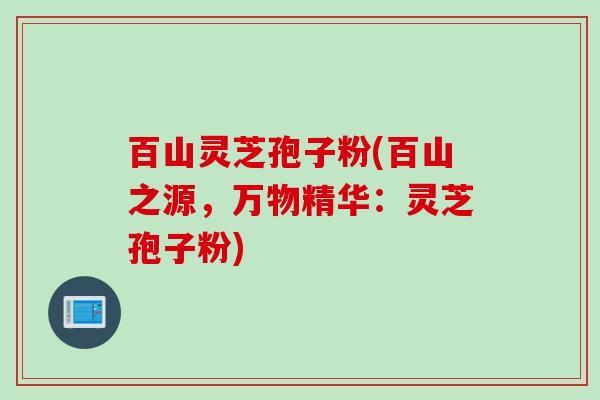 百山灵芝孢子粉(百山之源,万物精华:灵芝孢子粉)
