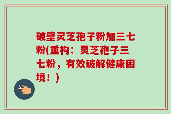 破壁灵芝孢子粉加三七粉(重构:灵芝孢子三七粉,有效破解健康困境!)