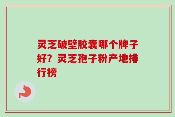灵芝破壁胶囊哪个牌子好?灵芝孢子粉产地排行榜 灵芝破壁胶囊哪个牌子好?灵芝孢子粉产地排行榜