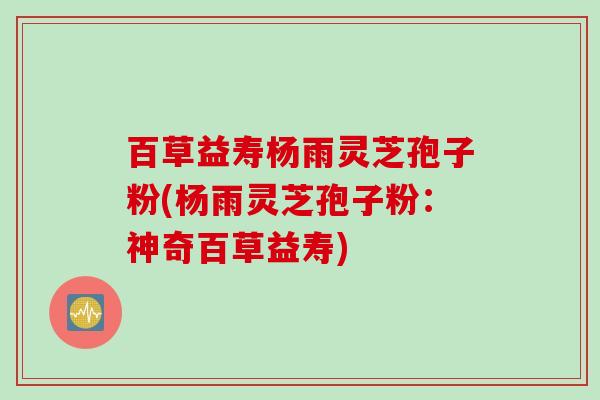 百草益寿杨雨灵芝孢子粉(杨雨灵芝孢子粉:神奇百草益寿) 百草益寿杨雨灵芝孢子粉(杨雨灵芝孢子粉:神奇百草益寿)