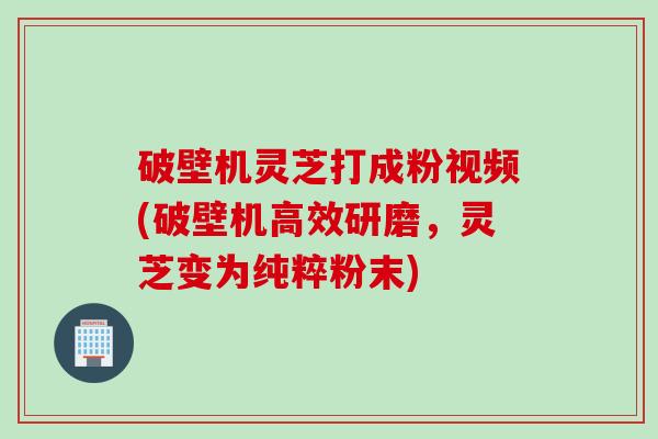 破壁机灵芝打成粉视频(破壁机高效研磨,灵芝变为纯粹粉末)