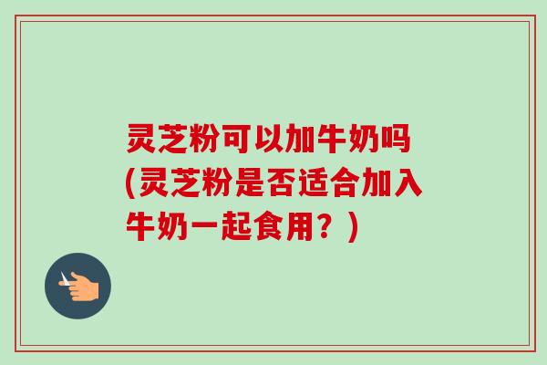 灵芝粉可以加牛奶吗 (灵芝粉是否适合加入牛奶一起食用?)
