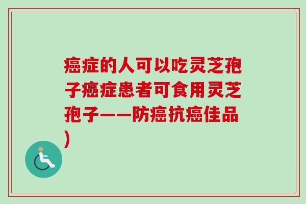 癌症的人可以吃灵芝孢子癌症患者可食用灵芝孢子——防癌抗癌佳品)