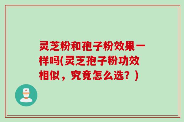 灵芝粉和孢子粉效果一样吗(灵芝孢子粉功效相似,究竟怎么选?)