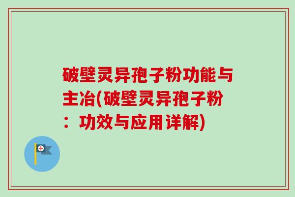 破壁灵异孢子粉功能与主冶(破壁灵异孢子粉:功效与应用详解)