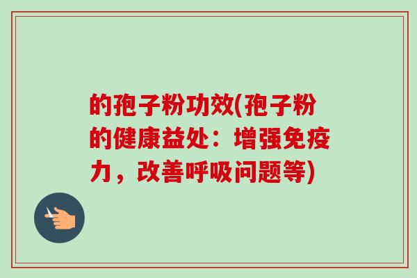 的孢子粉功效(孢子粉的健康益处:增强免疫力,改善问题等) 的孢子粉功效(孢子粉的健康益处:增强免疫力,改善问题等)