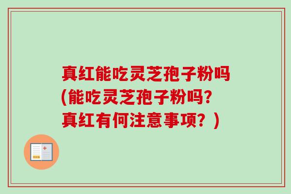 真红能吃灵芝孢子粉吗(能吃灵芝孢子粉吗?真红有何注意事项?)