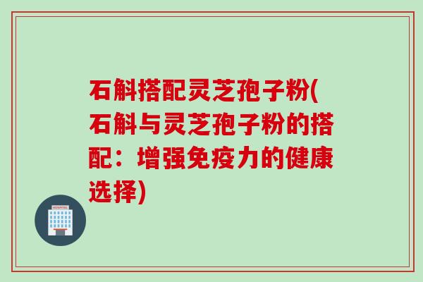 石斛搭配灵芝孢子粉(石斛与灵芝孢子粉的搭配：增强免疫力的健康选择)
