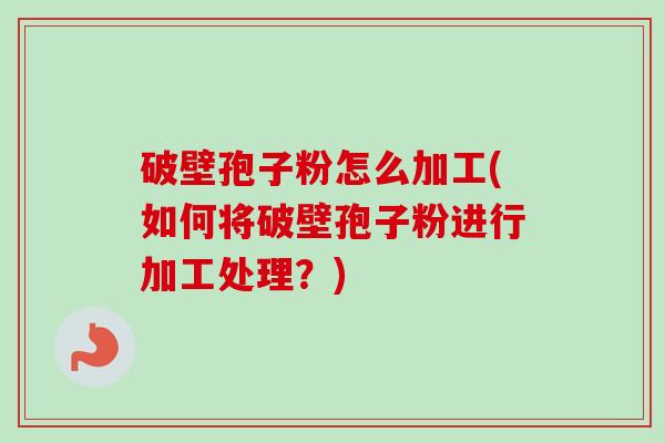 破壁孢子粉怎么加工(如何将破壁孢子粉进行加工处理?)