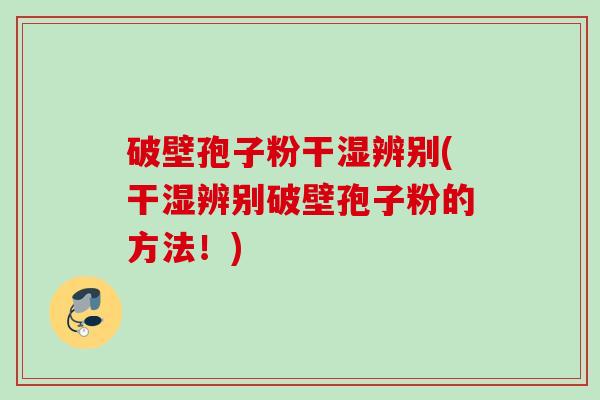破壁孢子粉干湿辨别(干湿辨别破壁孢子粉的方法！)