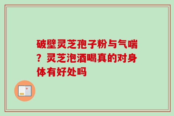 破壁灵芝孢子粉与气喘？灵芝泡酒喝真的对身体有好处吗