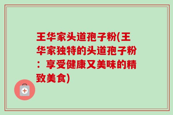 王华家头道孢子粉(王华家独特的头道孢子粉:享受健康又美味的精致美食)