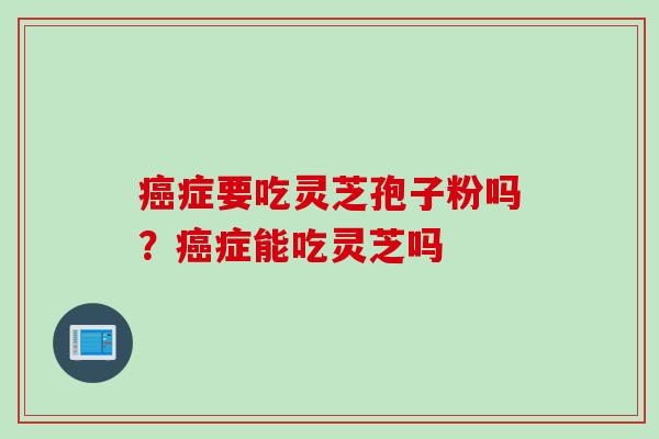 癌症要吃灵芝孢子粉吗？癌症能吃灵芝吗