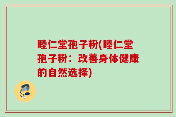 睦仁堂孢子粉(睦仁堂孢子粉:改善身体健康的自然选择)