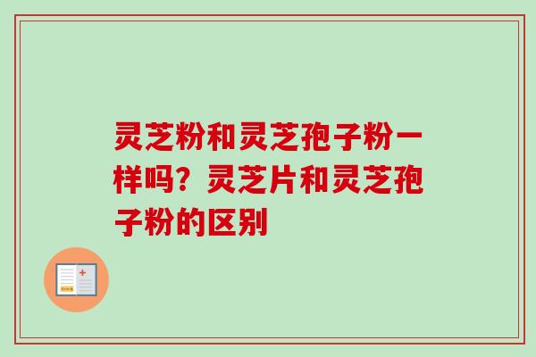 灵芝粉和灵芝孢子粉一样吗？灵芝片和灵芝孢子粉的区别