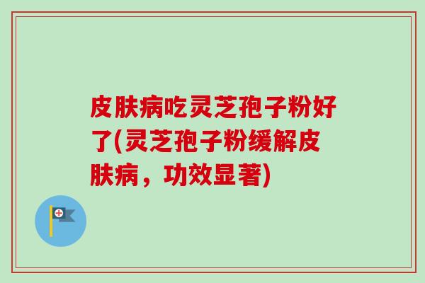 皮肤病吃灵芝孢子粉好了(灵芝孢子粉缓解皮肤病,功效显著)