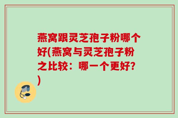 燕窝跟灵芝孢子粉哪个好(燕窝与灵芝孢子粉之比较:哪一个更好?)