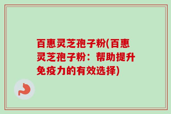 百惠灵芝孢子粉(百惠灵芝孢子粉:帮助提升免疫力的有效选择)