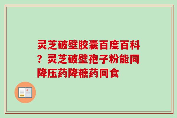 灵芝破壁胶囊百度百科？灵芝破壁孢子粉能同降压药降糖药同食
