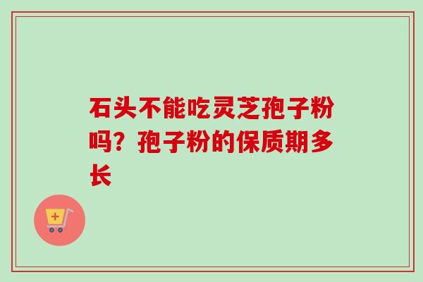 石头不能吃灵芝孢子粉吗？孢子粉的保质期多长