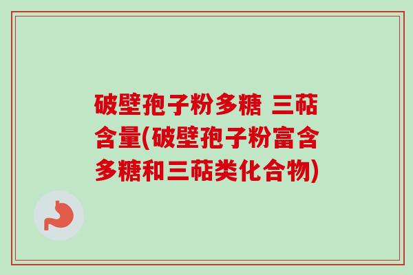破壁孢子粉多糖 三萜含量(破壁孢子粉富含多糖和三萜类化合物)