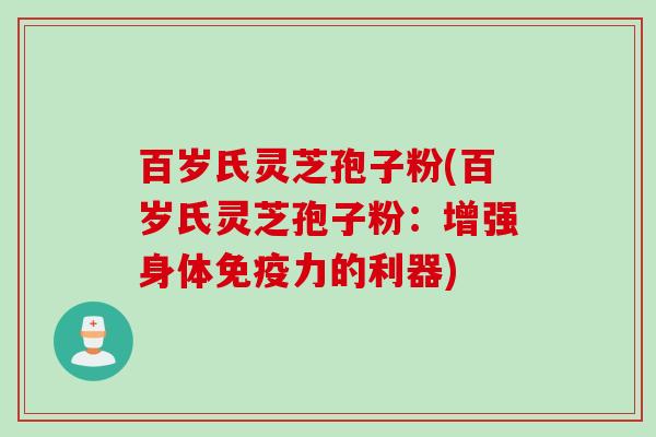 百岁氏灵芝孢子粉(百岁氏灵芝孢子粉：增强身体免疫力的利器)
