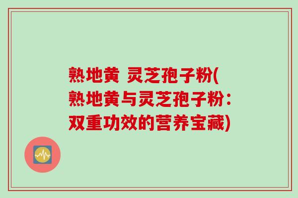熟地黄 灵芝孢子粉(熟地黄与灵芝孢子粉:双重功效的营养宝藏)