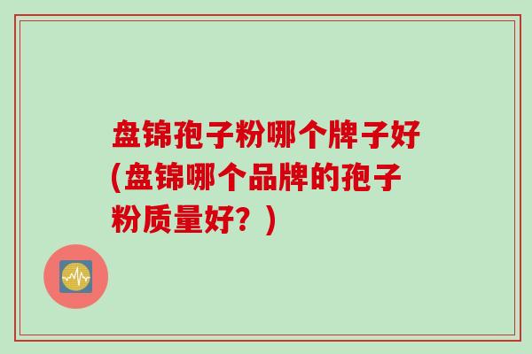 盘锦孢子粉哪个牌子好(盘锦哪个品牌的孢子粉质量好?) 盘锦孢子粉哪个牌子好(盘锦哪个品牌的孢子粉质量好?)