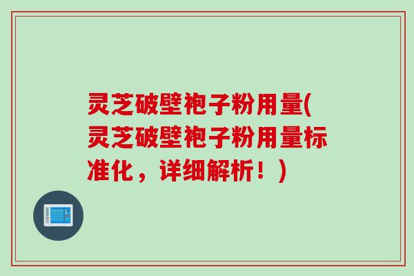 灵芝破壁袍子粉用量(灵芝破壁袍子粉用量标准化,详细解析!)