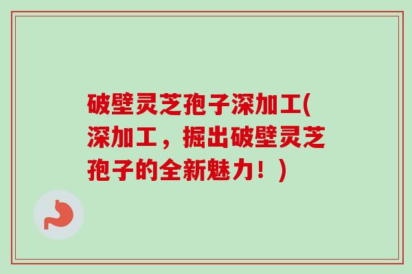 破壁灵芝孢子深加工(深加工，掘出破壁灵芝孢子的全新魅力！)