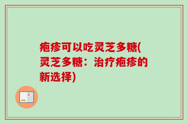 疱疹可以吃灵芝多糖(灵芝多糖：治疗疱疹的新选择)
