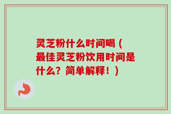 灵芝粉什么时间喝 (最佳灵芝粉饮用时间是什么?简单解释!)