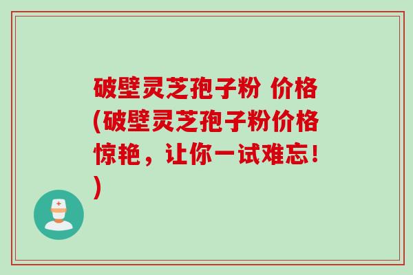破壁灵芝孢子粉 价格(破壁灵芝孢子粉价格惊艳,让你一试难忘!)