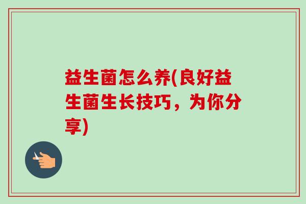 益生菌怎么养(良好益生菌生长技巧,为你分享) 益生菌怎么养(良好益生菌生长技巧,为你分享)