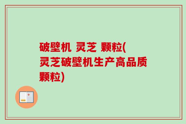 破壁机 灵芝 颗粒(灵芝破壁机生产高品质颗粒)
