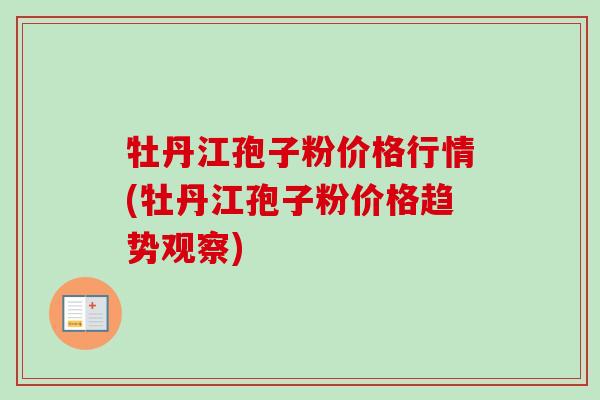 牡丹江孢子粉价格行情(牡丹江孢子粉价格趋势观察)