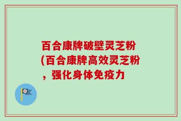 百合康牌破壁灵芝粉 (百合康牌高效灵芝粉，强化身体免疫力