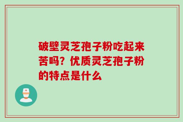 破壁灵芝孢子粉吃起来苦吗？优质灵芝孢子粉的特点是什么
